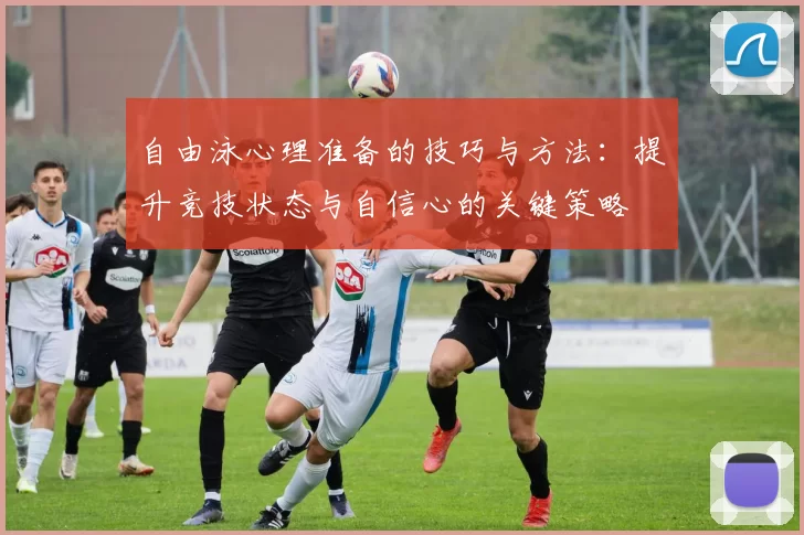 自由泳心理准备的技巧与方法：提升竞技状态与自信心的关键策略