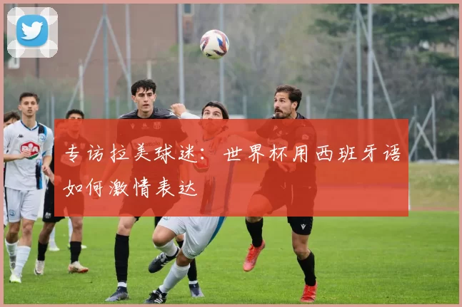 专访拉美球迷：世界杯用西班牙语如何激情表达