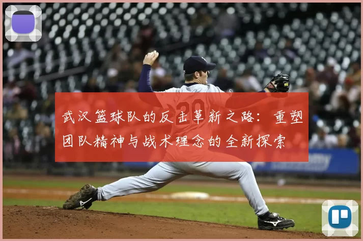 武汉篮球队的反击革新之路:重塑团队精神与战术理念的全新探索