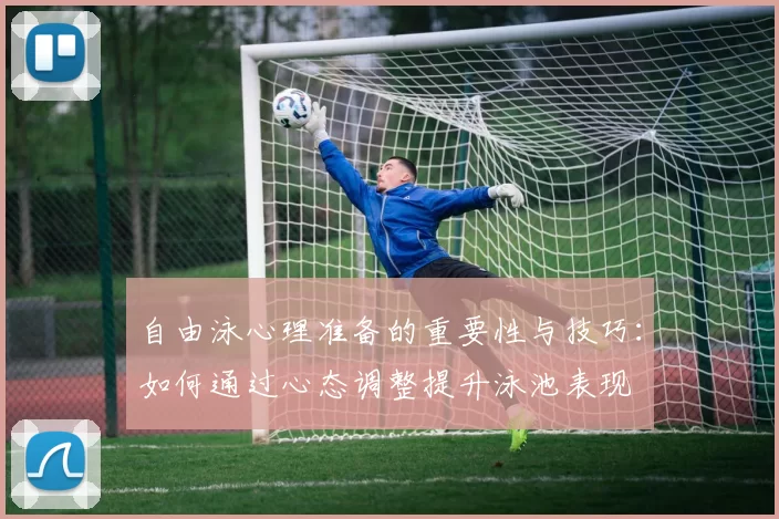 自由泳心理准备的重要性与技巧：如何通过心态调整提升泳池表现