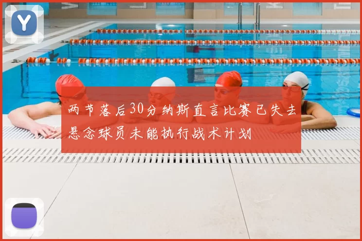 两节落后30分纳斯直言比赛已失去悬念球员未能执行战术计划