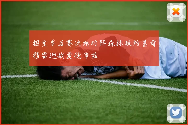掘金季后赛次轮对阵森林狼约基奇穆雷迎战爱德华兹