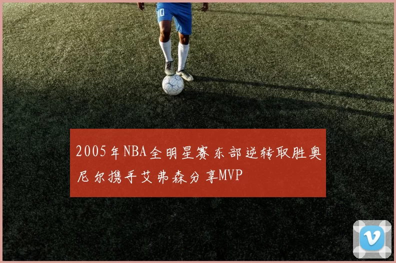 2005年NBA全明星赛东部逆转取胜奥尼尔携手艾弗森分享MVP