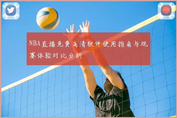 NBA直播免费高清软件使用指南与观赛体验对比分析