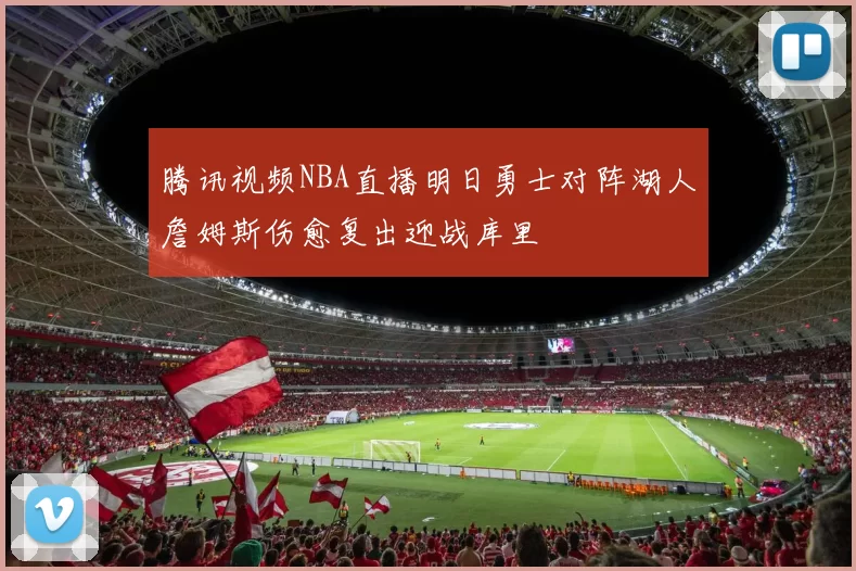 腾讯视频NBA直播明日勇士对阵湖人詹姆斯伤愈复出迎战库里