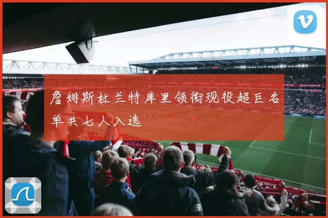 詹姆斯杜兰特库里领衔现役超巨名单共七人入选