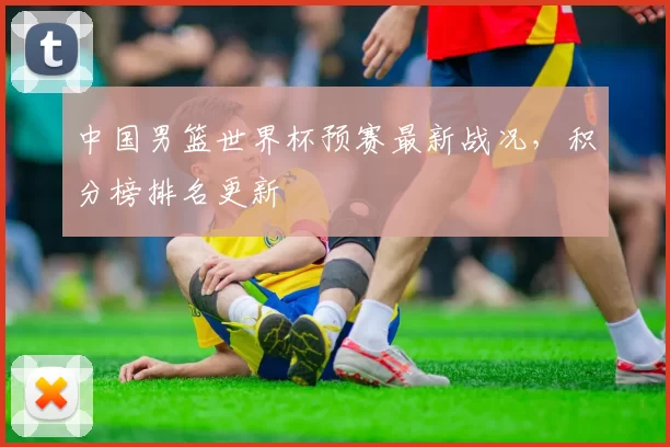 中国男篮世界杯预赛最新战况,积分榜排名更新