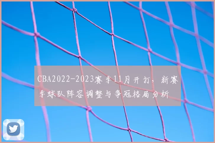 CBA2022-2023赛季11月开打，新赛季球队阵容调整与争冠格局分析