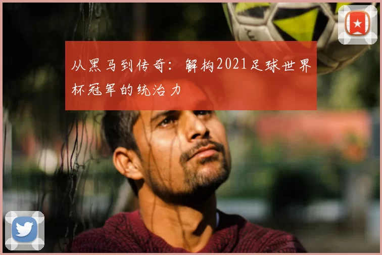 从黑马到传奇：解构2021足球世界杯冠军的统治力