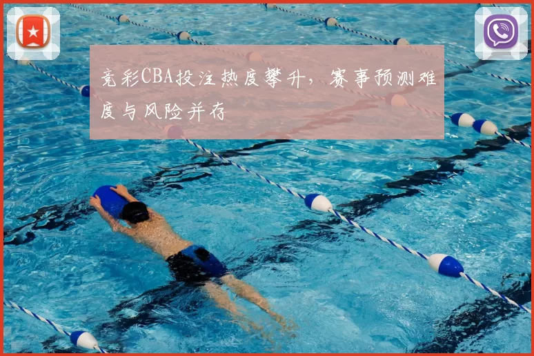 竞彩CBA投注热度攀升，赛事预测难度与风险并存