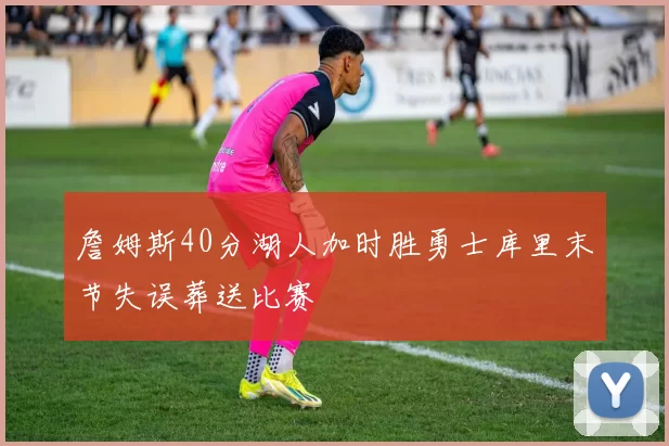詹姆斯40分湖人加时胜勇士库里末节失误葬送比赛