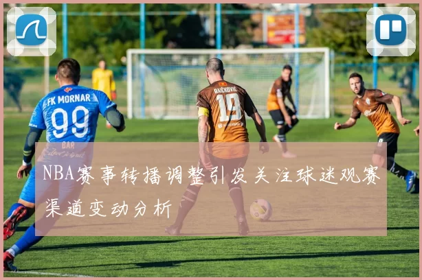 NBA赛事转播调整引发关注球迷观赛渠道变动分析