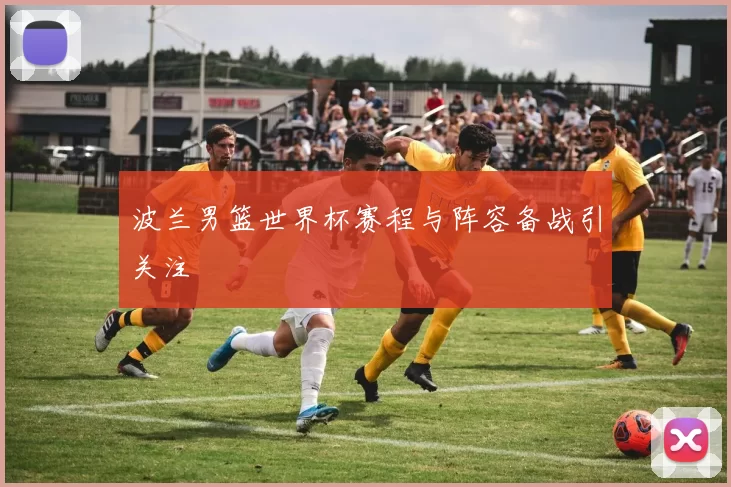 波兰男篮世界杯赛程与阵容备战引关注