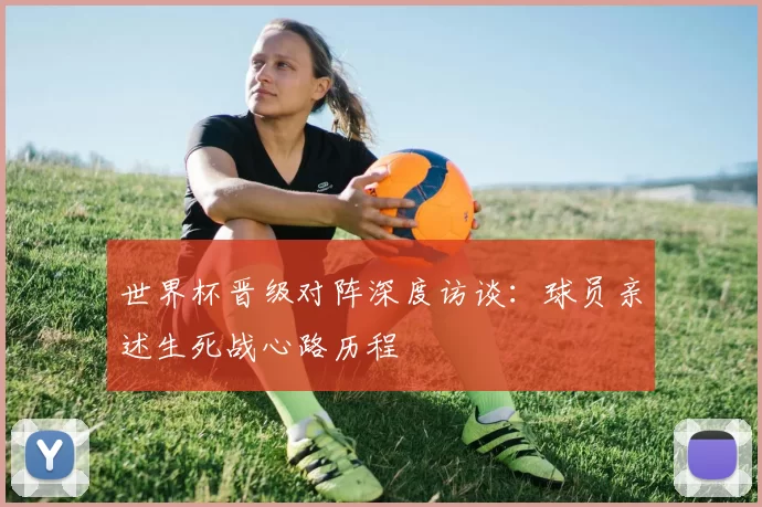 世界杯晋级对阵深度访谈：球员亲述生死战心路历程