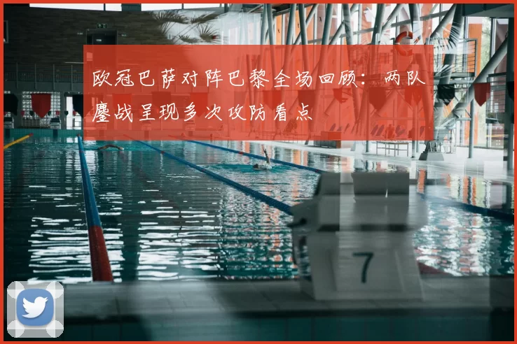 欧冠巴萨对阵巴黎全场回顾：两队鏖战呈现多次攻防看点