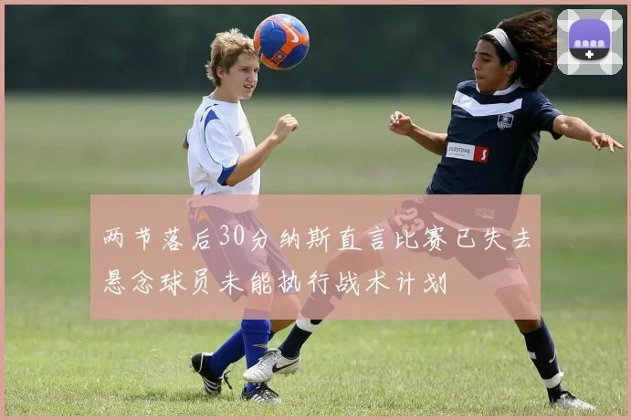 两节落后30分纳斯直言比赛已失去悬念球员未能执行战术计划