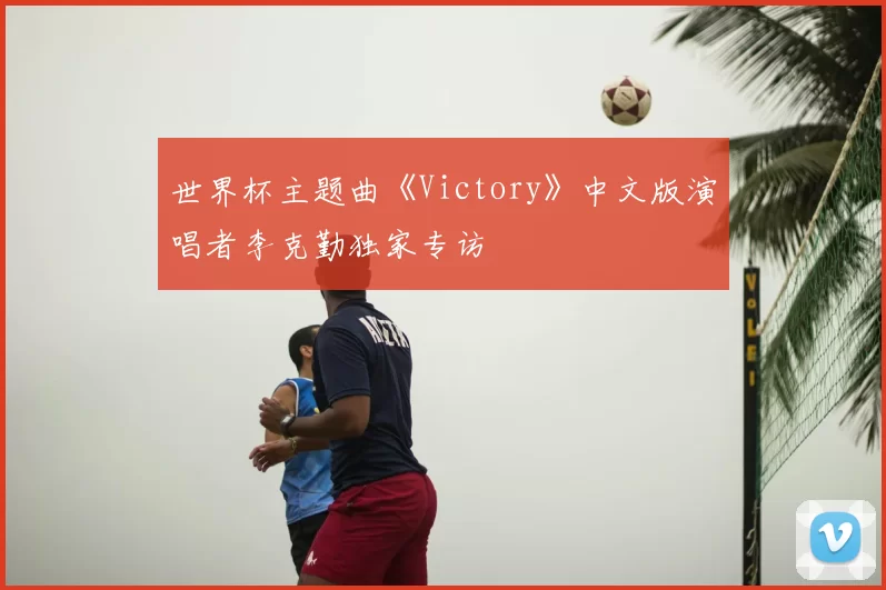 世界杯主题曲《Victory》中文版演唱者李克勤独家专访