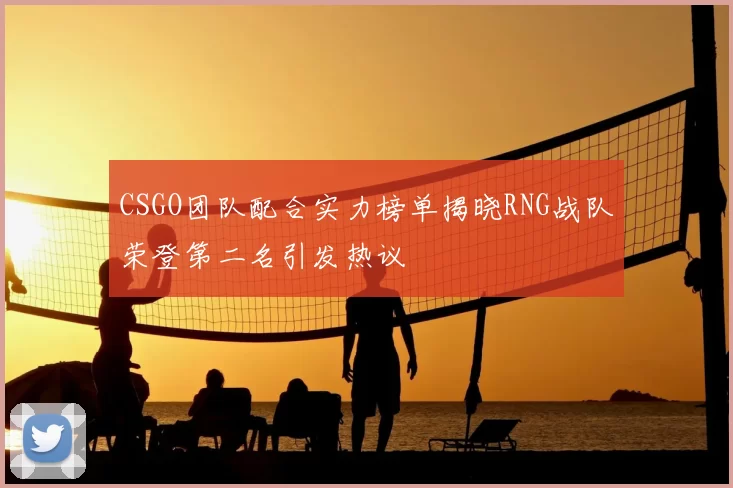 CSGO团队配合实力榜单揭晓RNG战队荣登第二名引发热议