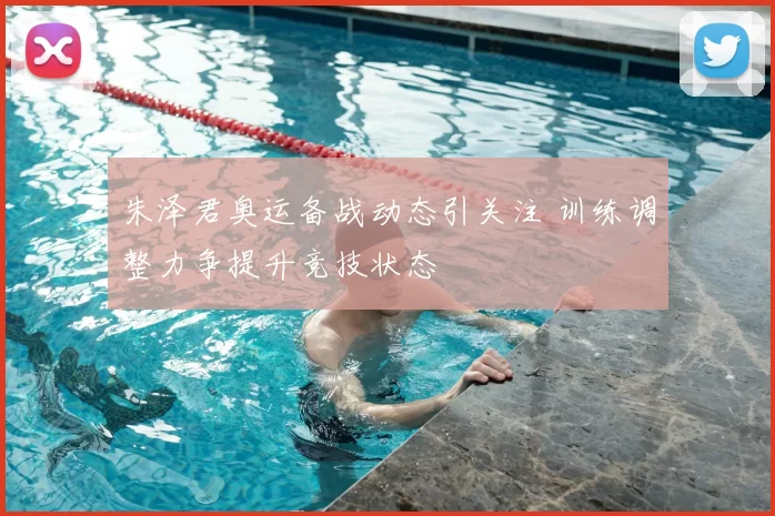 朱泽君奥运备战动态引关注 训练调整力争提升竞技状态