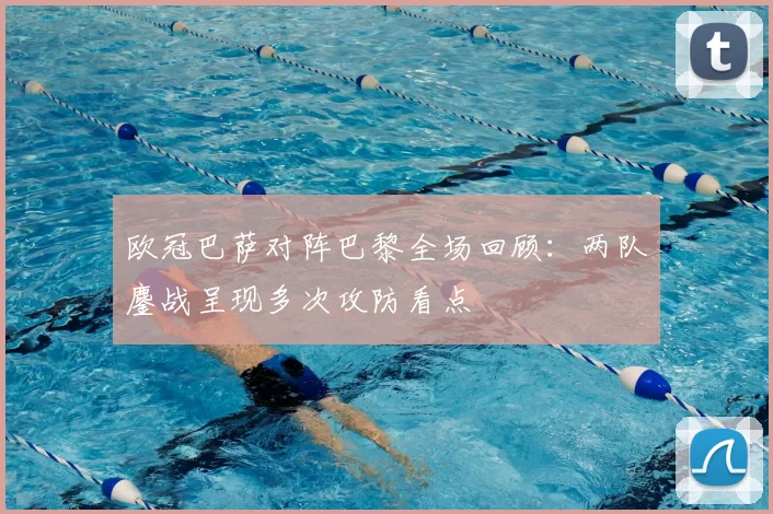 欧冠巴萨对阵巴黎全场回顾：两队鏖战呈现多次攻防看点