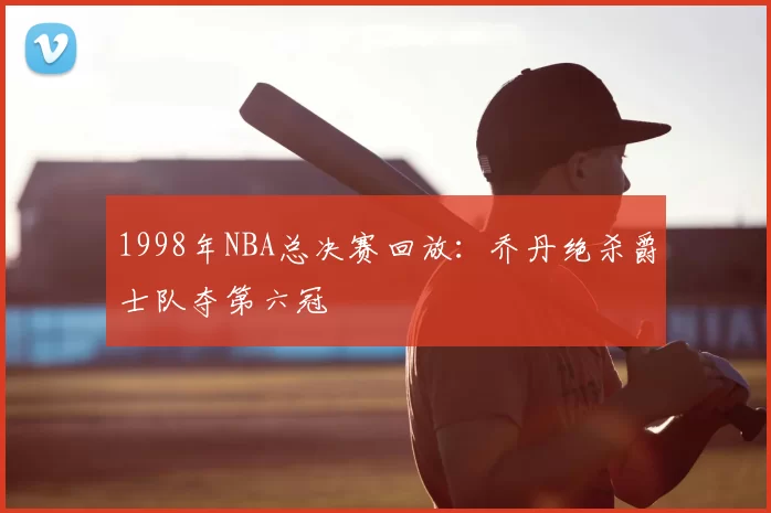 1998年NBA总决赛回放:乔丹绝杀爵士队夺第六冠