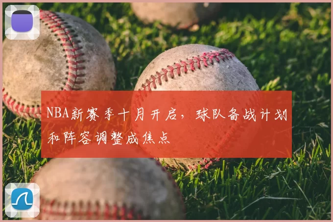 NBA新赛季十月开启，球队备战计划和阵容调整成焦点