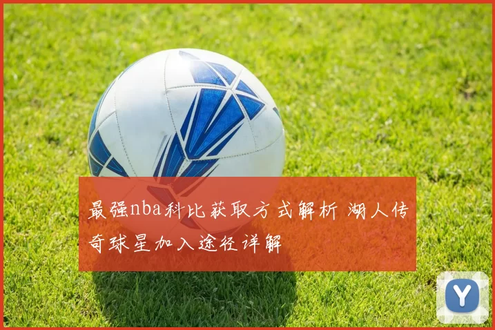 最强nba科比获取方式解析 湖人传奇球星加入途径详解