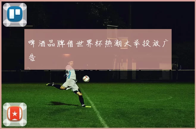 啤酒品牌借世界杯热潮大举投放广告