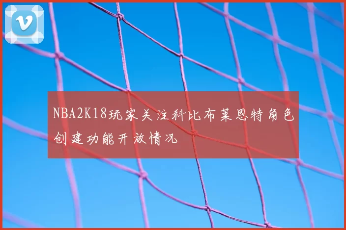 NBA2K18玩家关注科比布莱恩特角色创建功能开放情况