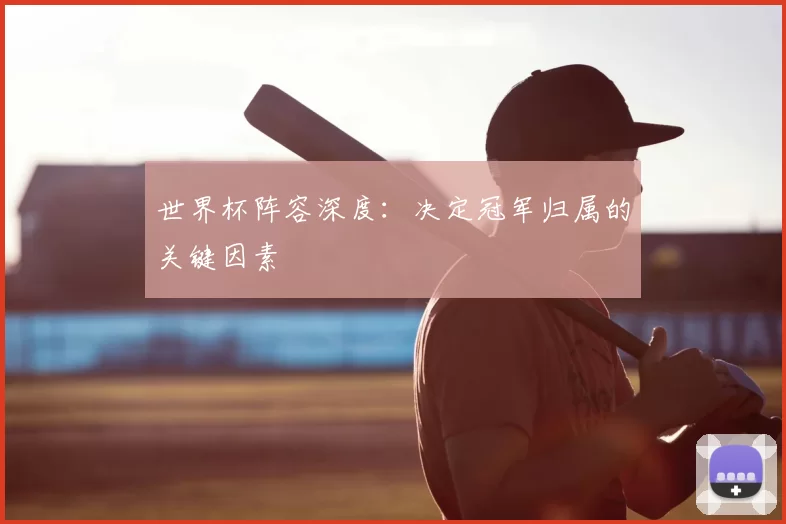 世界杯阵容深度：决定冠军归属的关键因素
