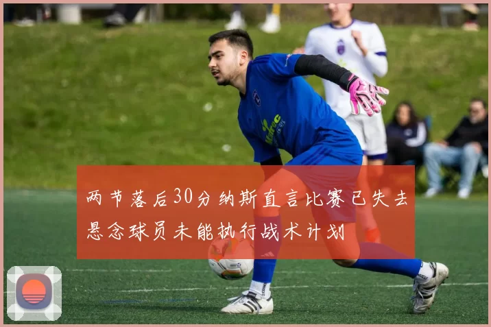 两节落后30分纳斯直言比赛已失去悬念球员未能执行战术计划