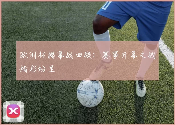 欧洲杯揭幕战回顾：赛事开幕之战精彩纷呈