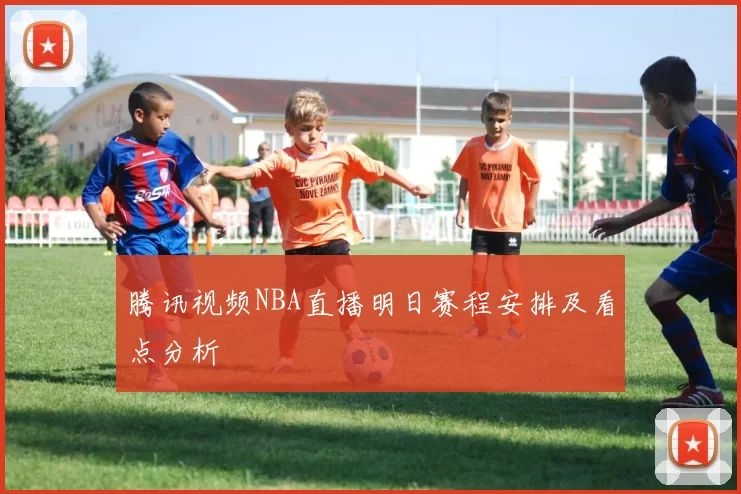 腾讯视频NBA直播明日赛程安排及看点分析