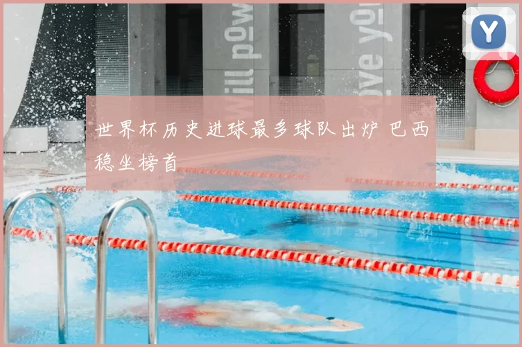 世界杯历史进球最多球队出炉 巴西稳坐榜首