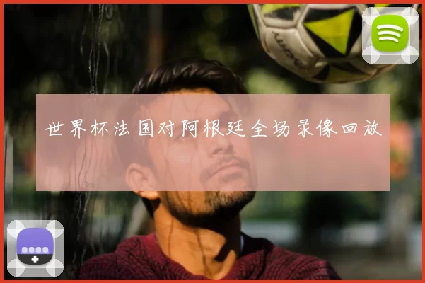世界杯法国对阿根廷全场录像回放
