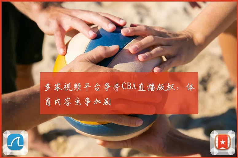 多家视频平台争夺CBA直播版权，体育内容竞争加剧