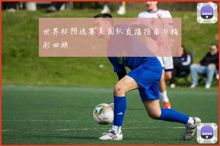 世界杯预选赛美国队直播指南与精彩回顾