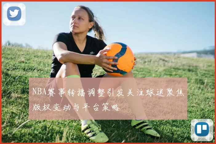 NBA赛事转播调整引发关注球迷聚焦版权变动与平台策略