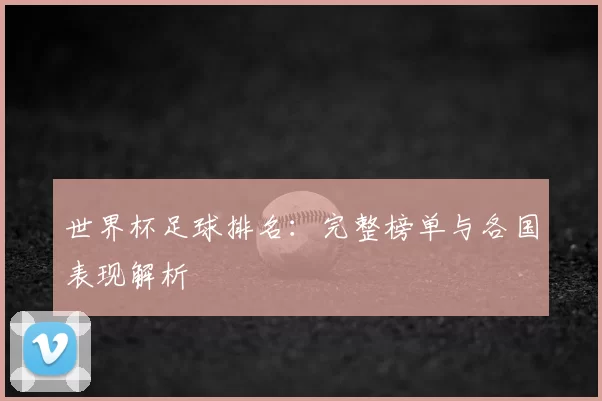 世界杯足球排名：完整榜单与各国表现解析