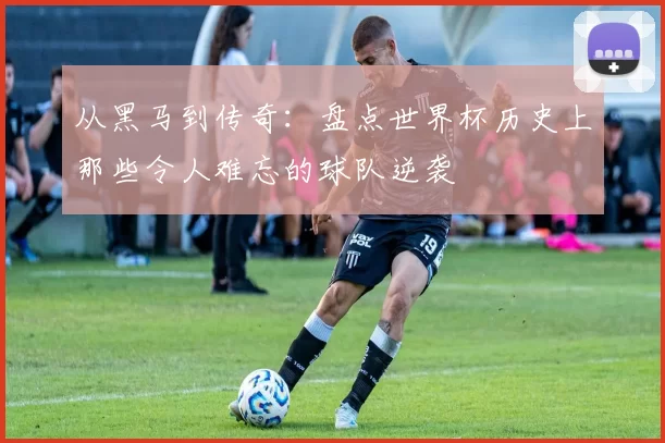 从黑马到传奇:盘点世界杯历史上那些令人难忘的球队逆袭