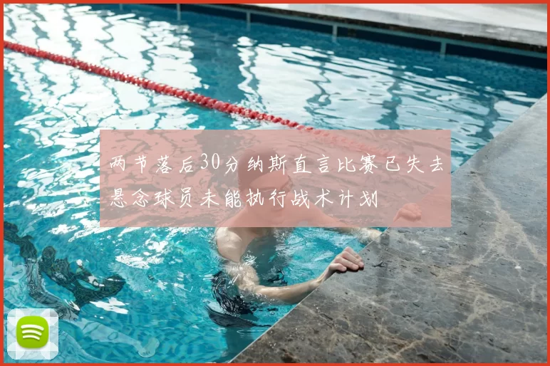 两节落后30分纳斯直言比赛已失去悬念球员未能执行战术计划