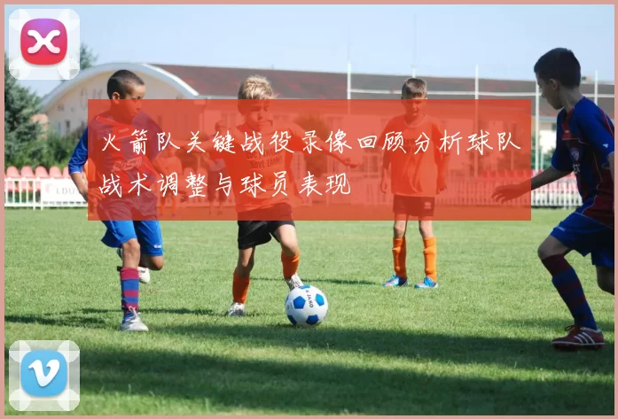 火箭队关键战役录像回顾分析球队战术调整与球员表现