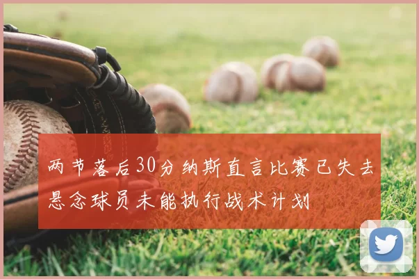 两节落后30分纳斯直言比赛已失去悬念球员未能执行战术计划