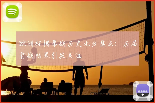 欧洲杯揭幕战历史比分盘点：历届首战结果引发关注