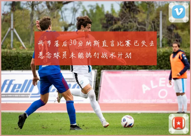 两节落后30分纳斯直言比赛已失去悬念球员未能执行战术计划